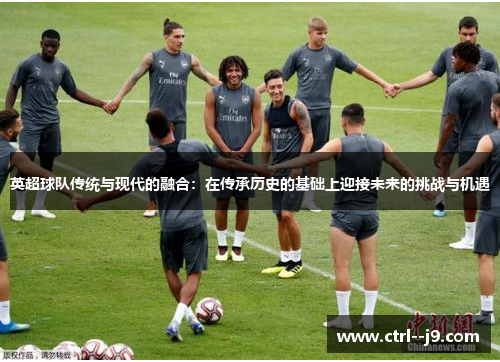 英超球队传统与现代的融合:在传承历史的基础上迎接未来的挑战与机遇 英超球队传统与现代的融合:在传承历史的基础上迎接未来的挑战与机遇