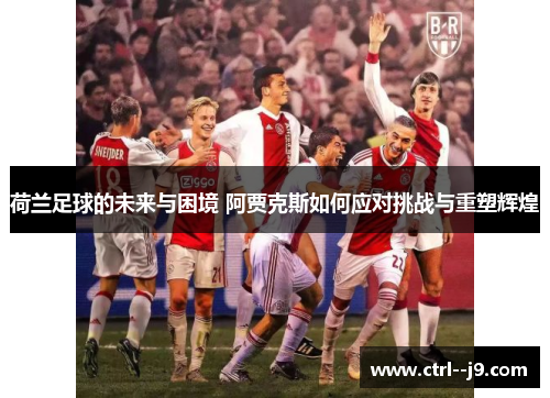 荷兰足球的未来与困境 阿贾克斯如何应对挑战与重塑辉煌