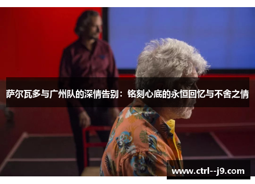 萨尔瓦多与广州队的深情告别:铭刻心底的永恒回忆与不舍之情 萨尔瓦多与广州队的深情告别:铭刻心底的永恒回忆与不舍之情