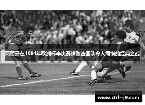 葡萄牙在1984年欧洲杯半决赛惜败法国队令人痛惜的经典之战 葡萄牙在1984年欧洲杯半决赛惜败法国队令人痛惜的经典之战