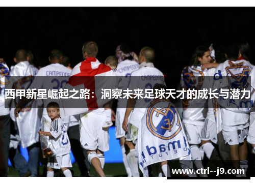 西甲新星崛起之路:洞察未来足球天才的成长与潜力 西甲新星崛起之路:洞察未来足球天才的成长与潜力