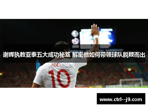 谢晖执教亚泰五大成功秘笈 解密他如何带领球队脱颖而出