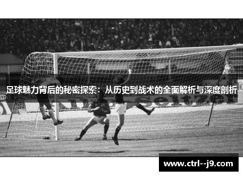 足球魅力背后的秘密探索:从历史到战术的全面解析与深度剖析 足球魅力背后的秘密探索:从历史到战术的全面解析与深度剖析