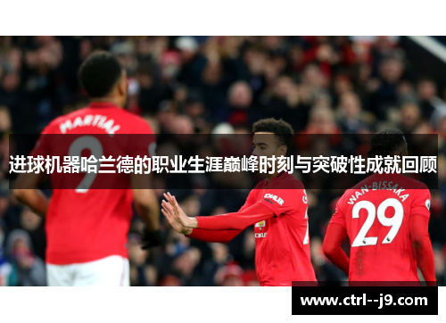 进球机器哈兰德的职业生涯巅峰时刻与突破性成就回顾