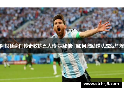 阿根廷豪门传奇教练五人传 探秘他们如何激励球队成就辉煌