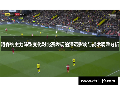 阿森纳主力阵型变化对比赛表现的深远影响与战术调整分析