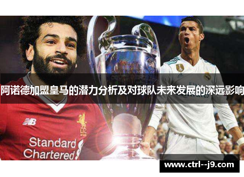 阿诺德加盟皇马的潜力分析及对球队未来发展的深远影响 阿诺德加盟皇马的潜力分析及对球队未来发展的深远影响
