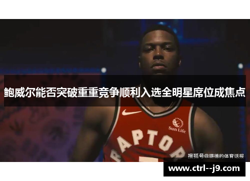 鲍威尔能否突破重重竞争顺利入选全明星席位成焦点