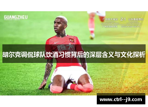 胡尔克调侃球队饮酒习惯背后的深层含义与文化探析 胡尔克调侃球队饮酒习惯背后的深层含义与文化探析