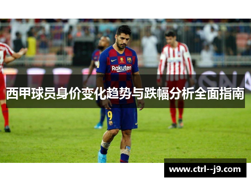 西甲球员身价变化趋势与跌幅分析全面指南 西甲球员身价变化趋势与跌幅分析全面指南