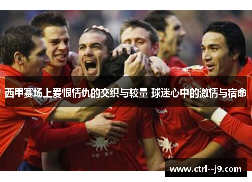西甲赛场上爱恨情仇的交织与较量 球迷心中的激情与宿命