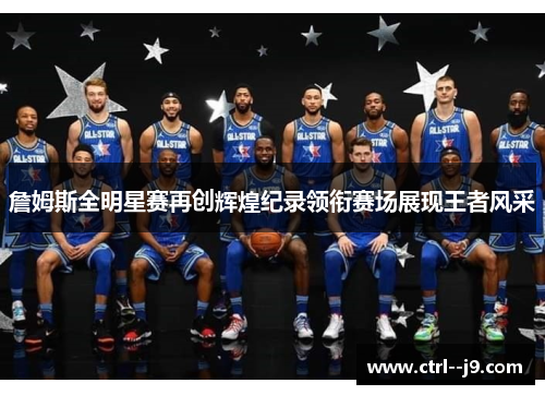 詹姆斯全明星赛再创辉煌纪录领衔赛场展现王者风采