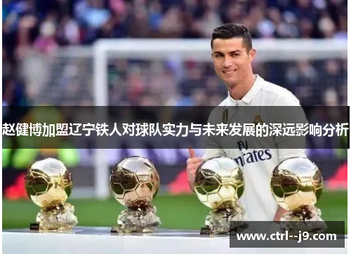 赵健博加盟辽宁铁人对球队实力与未来发展的深远影响分析