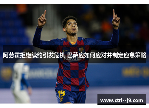 阿劳霍拒绝续约引发危机 巴萨应如何应对并制定应急策略