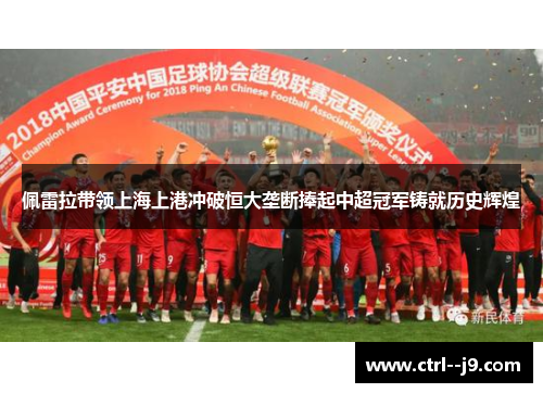 佩雷拉带领上海上港冲破恒大垄断捧起中超冠军铸就历史辉煌