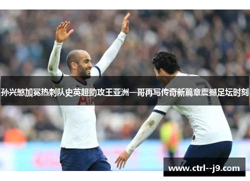 孙兴慜加冕热刺队史英超助攻王亚洲一哥再写传奇新篇章震撼足坛时刻