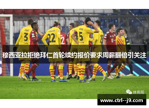 穆西亚拉拒绝拜仁首轮续约报价要求周薪翻倍引关注