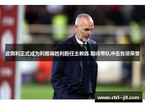 皮奥利正式成为利雅得胜利新任主教练 期待带队冲击各项荣誉