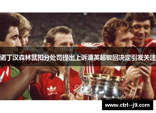 诺丁汉森林就扣分处罚提出上诉遭英超驳回决定引发关注