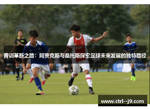 青训革新之路：阿贾克斯与桑托斯探索足球未来发展的独特路径
