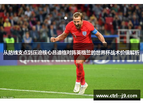 从防线支点到压迫核心吕迪格对阵英格兰的世界杯战术价值解析 从防线支点到压迫核心吕迪格对阵英格兰的世界杯战术价值解析