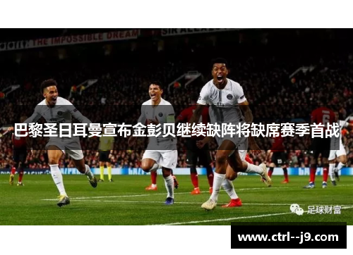 巴黎圣日耳曼宣布金彭贝继续缺阵将缺席赛季首战 巴黎圣日耳曼宣布金彭贝继续缺阵将缺席赛季首战
