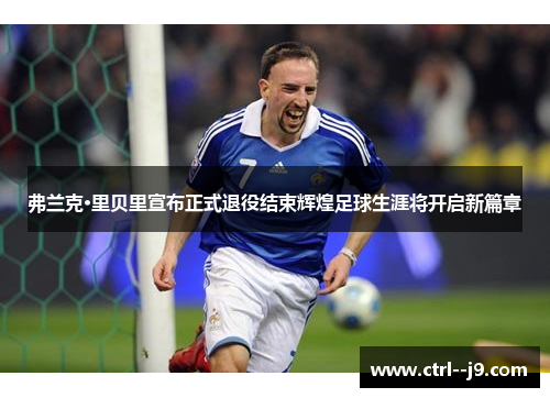 弗兰克·里贝里宣布正式退役结束辉煌足球生涯将开启新篇章 弗兰克·里贝里宣布正式退役结束辉煌足球生涯将开启新篇章