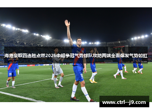 海港豪取四连胜点燃2026中超争冠气势球队攻防两端全面爆发气势如虹 海港豪取四连胜点燃2026中超争冠气势球队攻防两端全面爆发气势如虹
