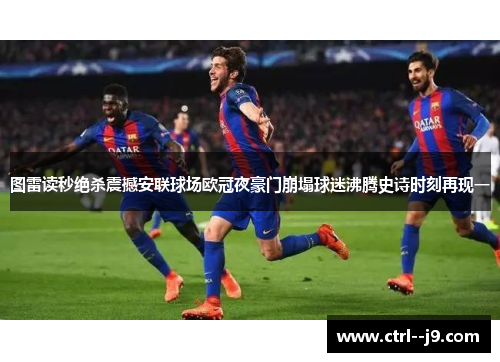 图雷读秒绝杀震撼安联球场欧冠夜豪门崩塌球迷沸腾史诗时刻再现一 图雷读秒绝杀震撼安联球场欧冠夜豪门崩塌球迷沸腾史诗时刻再现一