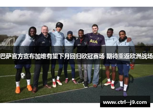 巴萨官方宣布加维有望下月回归欧冠赛场 期待重返欧洲战场 巴萨官方宣布加维有望下月回归欧冠赛场 期待重返欧洲战场