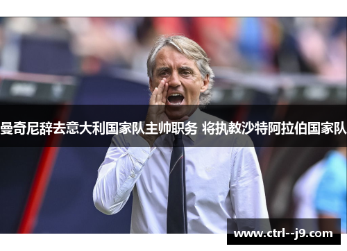 曼奇尼辞去意大利国家队主帅职务 将执教沙特阿拉伯国家队 曼奇尼辞去意大利国家队主帅职务 将执教沙特阿拉伯国家队