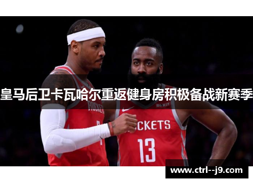 皇马后卫卡瓦哈尔重返健身房积极备战新赛季 皇马后卫卡瓦哈尔重返健身房积极备战新赛季