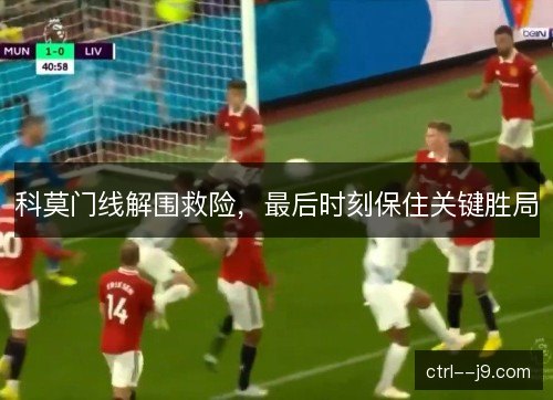 科莫门线解围救险,最后时刻保住关键胜局 科莫门线解围救险,最后时刻保住关键胜局