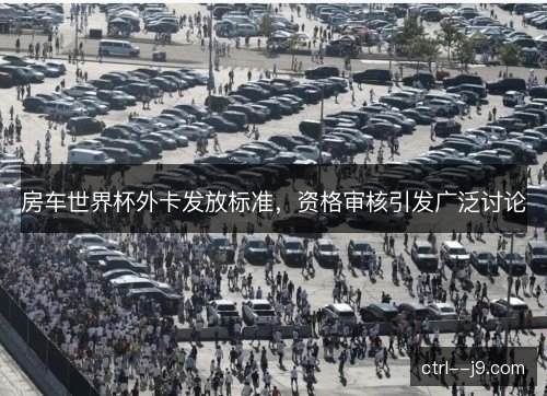 房车世界杯外卡发放标准,资格审核引发广泛讨论 房车世界杯外卡发放标准,资格审核引发广泛讨论