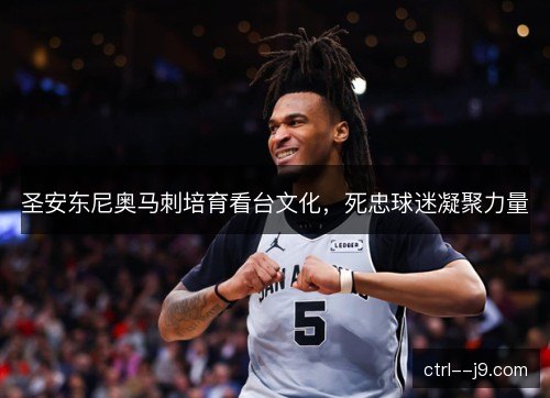 圣安东尼奥马刺培育看台文化,死忠球迷凝聚力量 圣安东尼奥马刺培育看台文化,死忠球迷凝聚力量