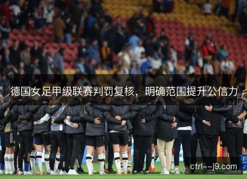 德国女足甲级联赛判罚复核,明确范围提升公信力 德国女足甲级联赛判罚复核,明确范围提升公信力