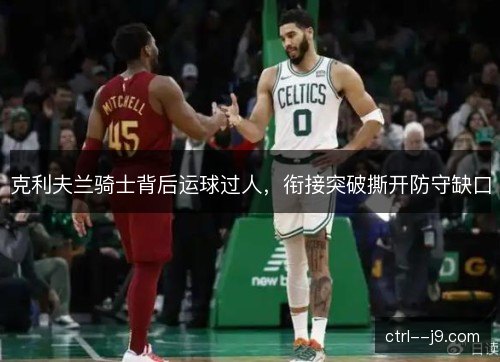 克利夫兰骑士背后运球过人,衔接突破撕开防守缺口 克利夫兰骑士背后运球过人,衔接突破撕开防守缺口